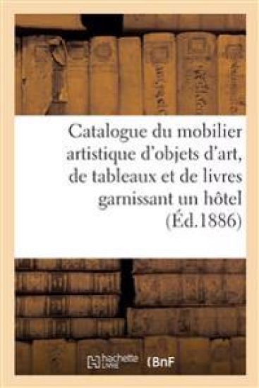 Catalogue Du Mobilier Artistique d'Objets d'Art, de Tableaux Et de Livres Garnissant Un Hôtel