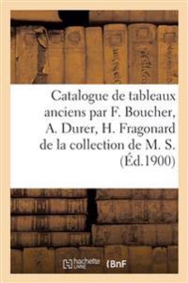 Catalogue de Tableaux Anciens Par F. Boucher, A. Durer, H. Fragonard de la Collection de M. S.