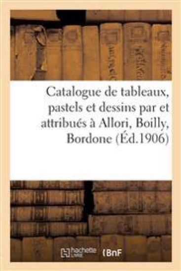 Catalogue de Tableaux Anciens, Pastels Et Dessins Par Et Attribués À Allori, Boilly, Bordone
