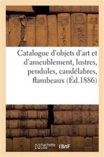 Catalogue d'Objets d'Art Et d'Ameublement, Lustres, Pendules, Candélabres, Flambeaux, Bronzes d'Art