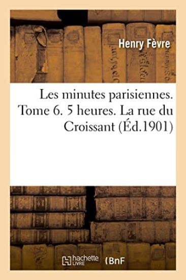 Les Minutes Parisiennes. Tome 6. 5 Heures. La Rue Du Croissant