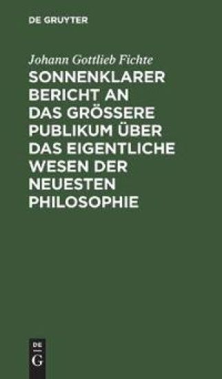 Sonnenklarer Bericht an Das Größere Publikum Über Das Eigentliche Wesen Der Neuesten Philosophie