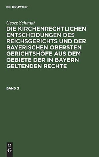 Georg Schmidt: Die Kirchenrechtlichen Entscheidungen Des Reichsgerichts Und Der Bayerischen Obersten Gerichtshöfe Aus Dem Gebiete Der in Bayern Geltenden Rechte. Band 3
