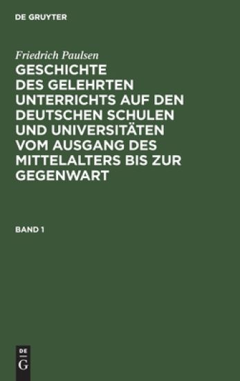 Friedrich Paulsen: Geschichte Des Gelehrten Unterrichts Auf Den Deutschen Schulen Und Universitäten Vom Ausgang Des Mittelalters Bis Zur Gegenwart. Band 1