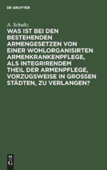 Was Ist Bei Den Bestehenden Armengesetzen Von Einer Wohlorganisirten Armenkrankenpflege, ALS Integrirendem Theil Der Armenpflege, Vorzugsweise in Grossen Städten, Zu Verlangen?