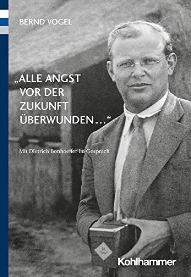 Alle Angst VOR Der Zukunft Uberwunden ...: Mit Dietrich Bonhoeffer Im Gesprach