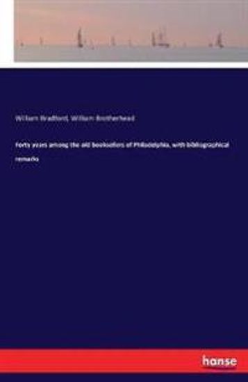 Forty years among the old booksellers of Philadelphia, with bibliographical remarks