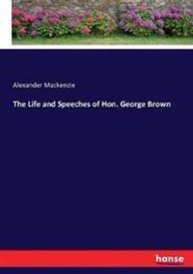 The Life and Speeches of Hon. George Brown