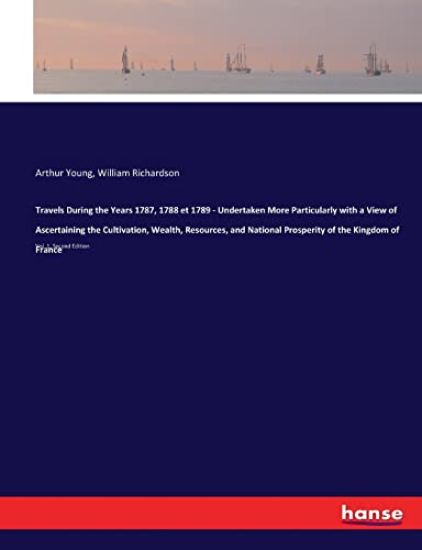 Travels During the Years 1787, 1788 et 1789 - Undertaken More Particularly with a View of Ascertaining the Cultivation, Wealth, Resources, and National Prosperity of the Kingdom of France
