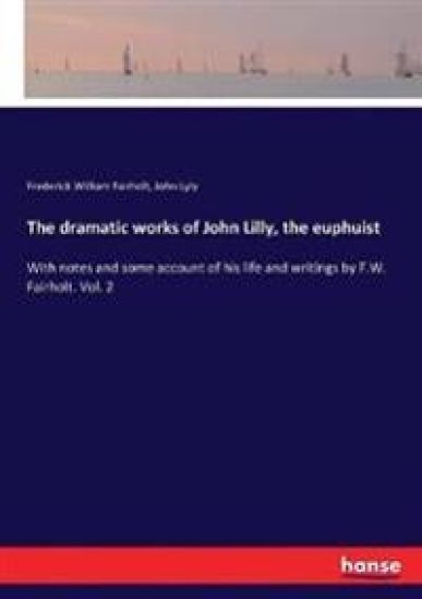 The dramatic works of John Lilly, the euphuist