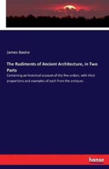 The Rudiments of Ancient Architecture, in Two Parts