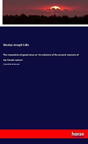 The inoculation of good sense or: An estimate of the present manners of the French nation=
