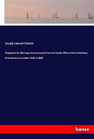 Allegations for Marriage Licenses Issued From the Faculty Office of the Archbishop of Canterbury at London 1542 to 1869