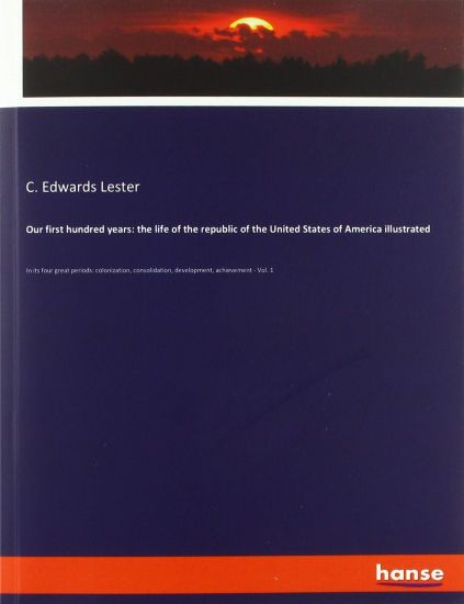 Our first hundred years: the life of the republic of the United States of America illustrated