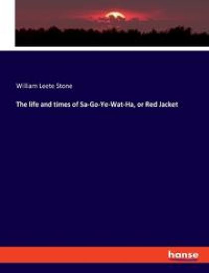 The life and times of Sa-Go-Ye-Wat-Ha, or Red Jacket