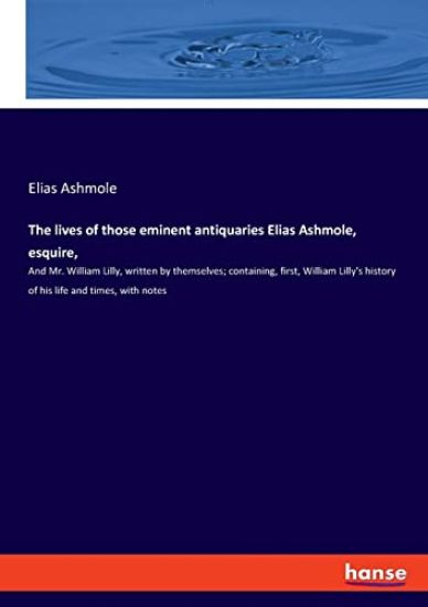 The lives of those eminent antiquaries Elias Ashmole, esquire,