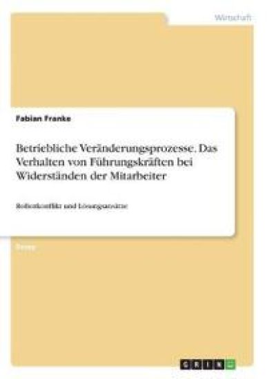 Betriebliche Veränderungsprozesse. Das Verhalten von Führungskräften bei Widerständen der Mitarbeiter