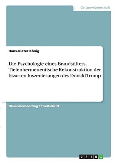 Die Psychologie eines Brandstifters. Tiefenhermeneutische Rekonstruktion der bizarren Inszenierungen des Donald Trump
