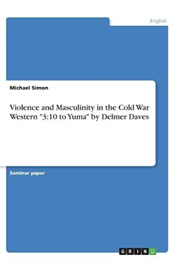 Violence and Masculinity in the Cold War Western "3:10 to Yuma" by Delmer Daves