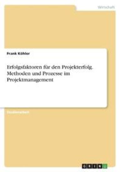 Erfolgsfaktoren für den Projekterfolg. Methoden und Prozesse im Projektmanagement