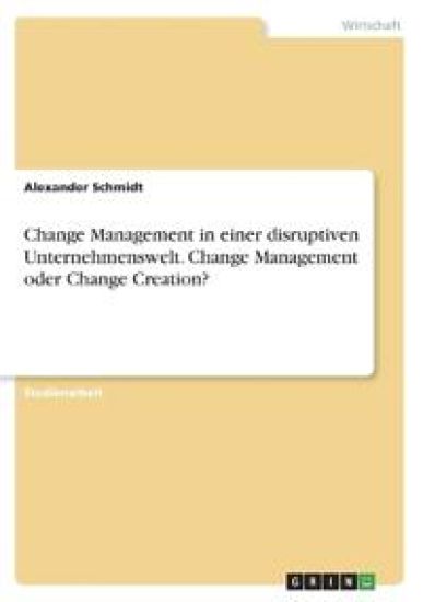 Change Management in einer disruptiven Unternehmenswelt. Change Management oder Change Creation?