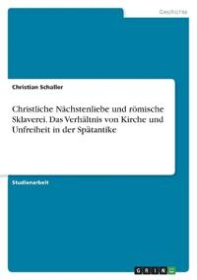 Christliche Nächstenliebe und römische Sklaverei. Das Verhältnis von Kirche und Unfreiheit in der Spätantike