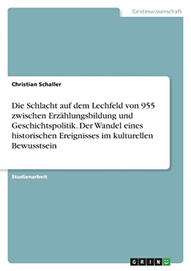 Die Schlacht auf dem Lechfeld von 955  zwischen Erzählungsbildung und Geschichtspolitik. Der Wandel eines historischen Ereignisses im kulturellen Bewusstsein