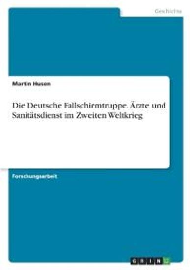 Die Deutsche Fallschirmtruppe. Ärzte und Sanitätsdienst im Zweiten Weltkrieg