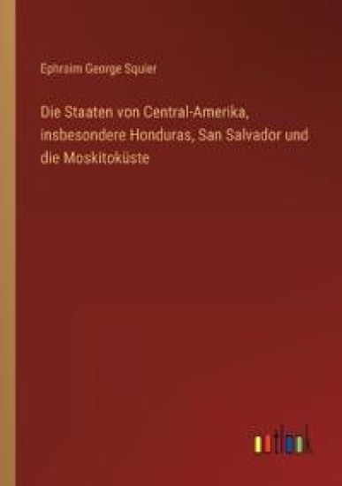 Die Staaten von Central-Amerika, insbesondere Honduras, San Salvador und die Moskitoküste
