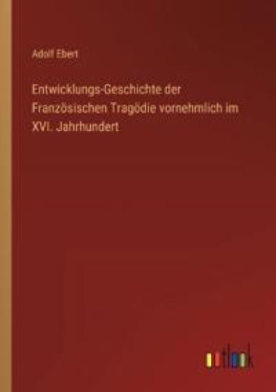 Entwicklungs-Geschichte der Französischen Tragödie vornehmlich im XVI. Jahrhundert