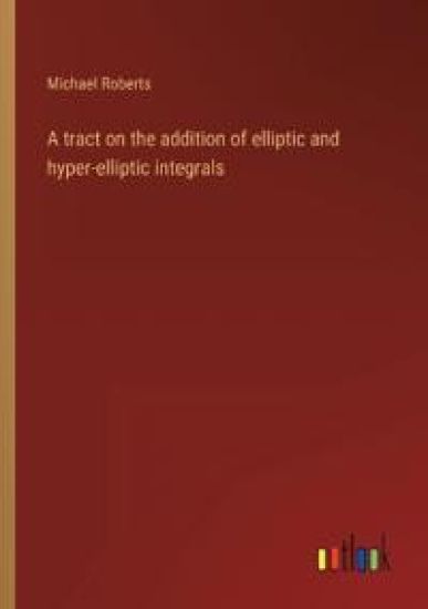 A tract on the addition of elliptic and hyper-elliptic integrals