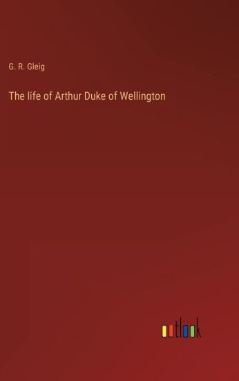 The life of Arthur Duke of Wellington
