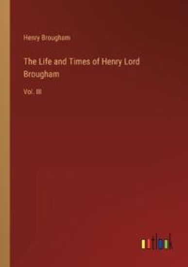 The Life and Times of Henry Lord Brougham