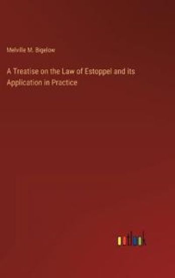 A Treatise on the Law of Estoppel and its Application in Practice