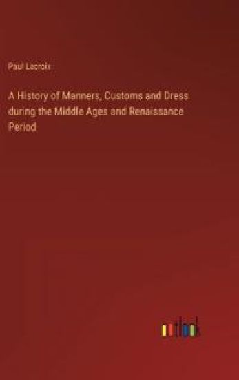 A History of Manners, Customs and Dress during the Middle Ages and Renaissance Period