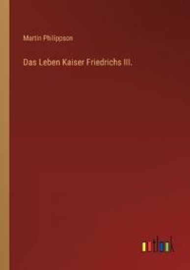 Das Leben Kaiser Friedrichs III.