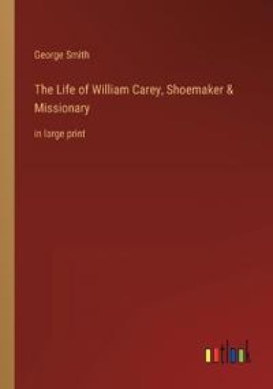 The Life of William Carey, Shoemaker & Missionary