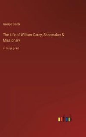 The Life of William Carey, Shoemaker & Missionary
