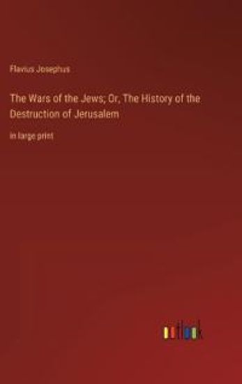 The Wars of the Jews; Or, The History of the Destruction of Jerusalem