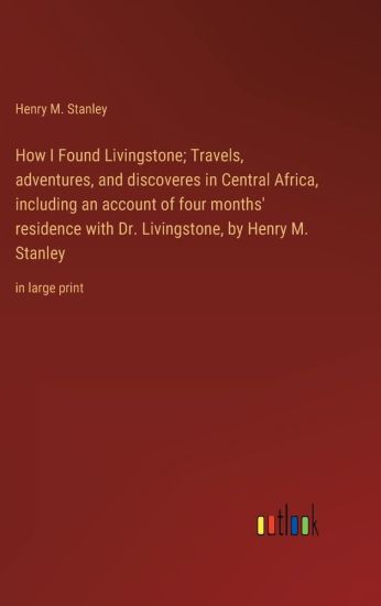 How I Found Livingstone; Travels, adventures, and discoveres in Central Africa, including an account of four months' residence with Dr. Livingstone, by Henry M. Stanley