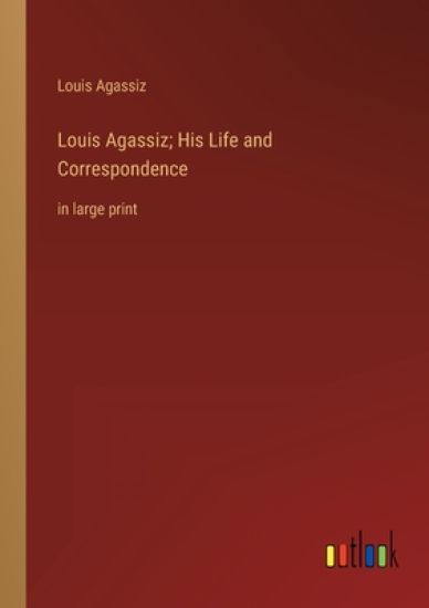 Louis Agassiz; His Life and Correspondence