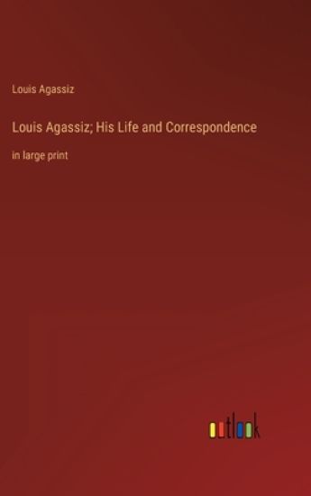 Louis Agassiz; His Life and Correspondence