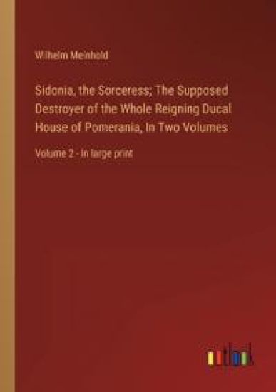 Sidonia, the Sorceress; The Supposed Destroyer of the Whole Reigning Ducal House of Pomerania, In Two Volumes
