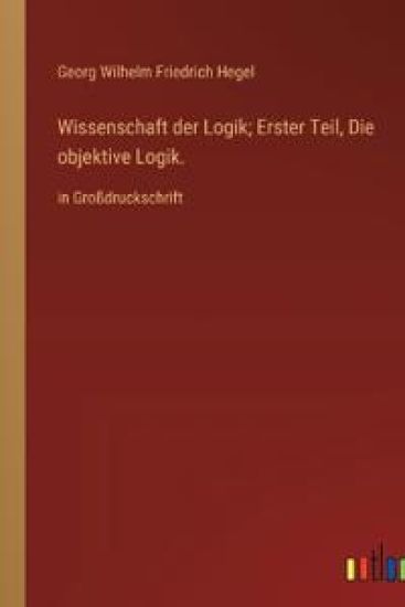 Wissenschaft der Logik; Erster Teil, Die objektive Logik.