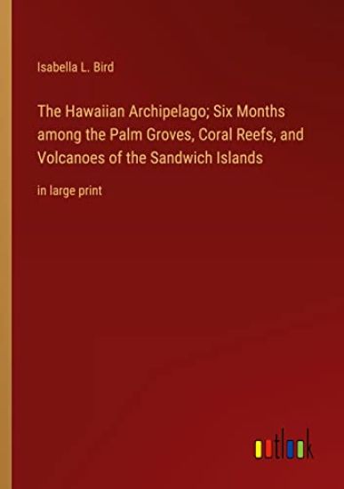 The Hawaiian Archipelago; Six Months among the Palm Groves, Coral Reefs, and Volcanoes of the Sandwich Islands