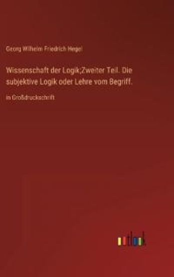 Wissenschaft der Logik;Zweiter Teil. Die subjektive Logik oder Lehre vom Begriff.