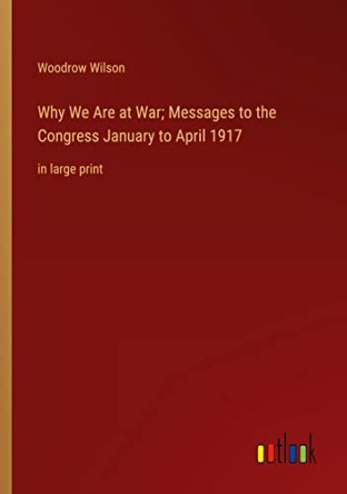 Why We Are at War; Messages to the Congress January to April 1917