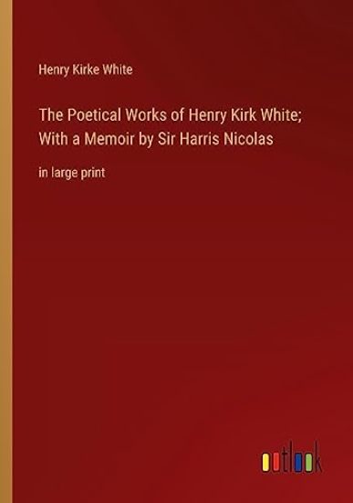 The Poetical Works of Henry Kirk White; With a Memoir by Sir Harris Nicolas