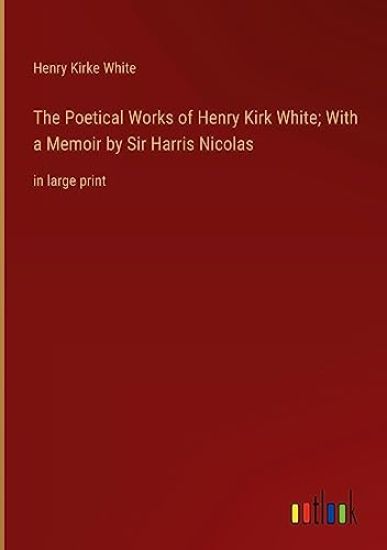 The Poetical Works of Henry Kirk White; With a Memoir by Sir Harris Nicolas