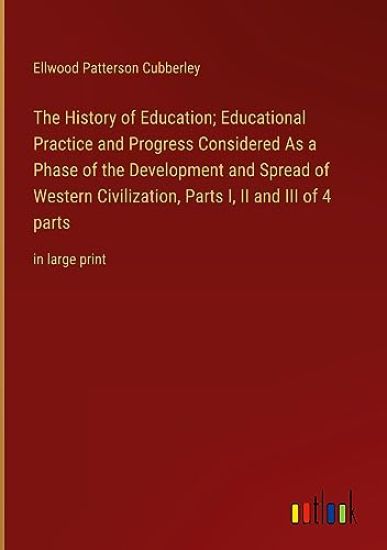 The History of Education; Educational Practice and Progress Considered As a Phase of the Development and Spread of Western Civilization, Parts I, II and III of 4 parts